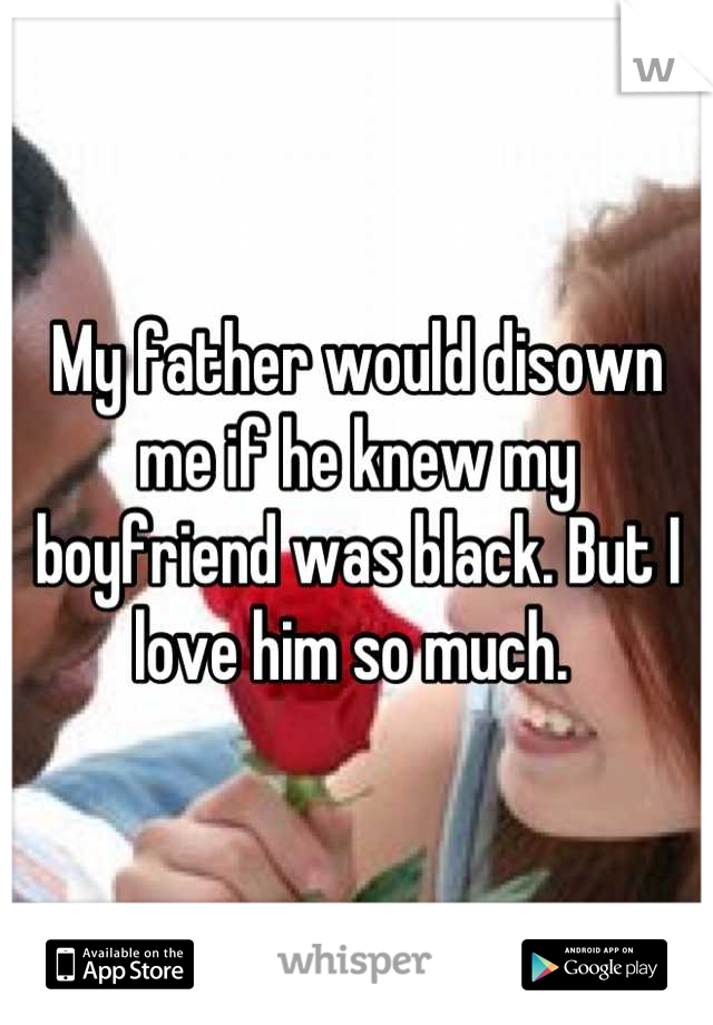 My father would disown me if he knew my boyfriend was black. But I love him so much. 
