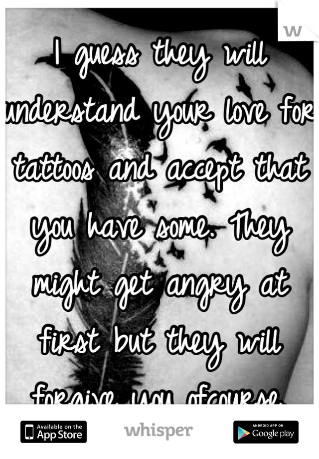 I guess they will understand your love for tattoos and accept that you have some. They might get angry at first but they will forgive you ofcourse.