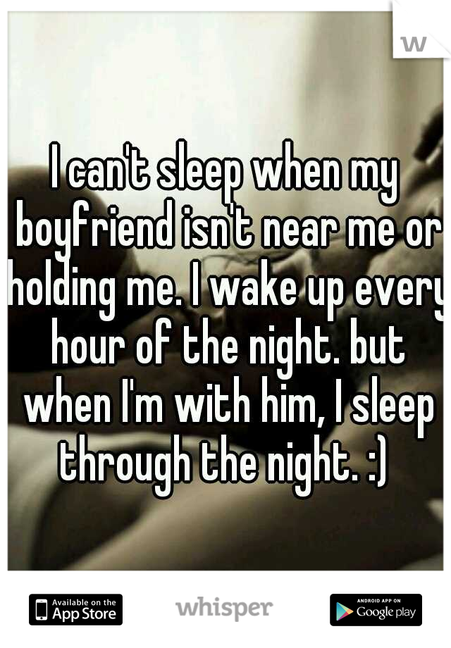 I can't sleep when my boyfriend isn't near me or holding me. I wake up every hour of the night. but when I'm with him, I sleep through the night. :) 