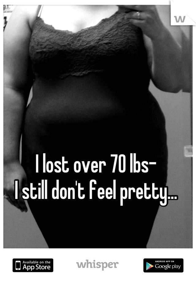 I lost over 70 lbs-
I still don't feel pretty...