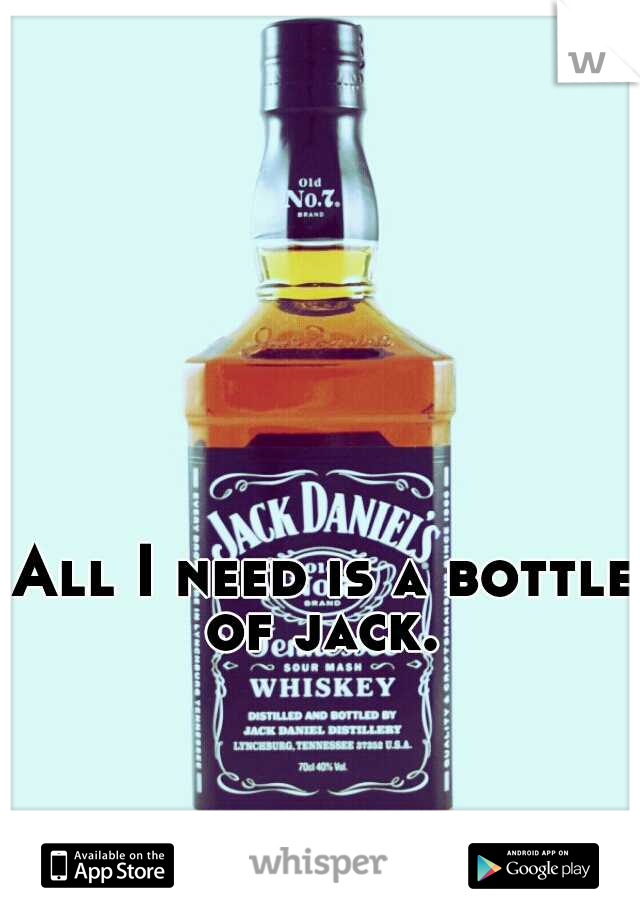 All I need is a bottle of jack. 