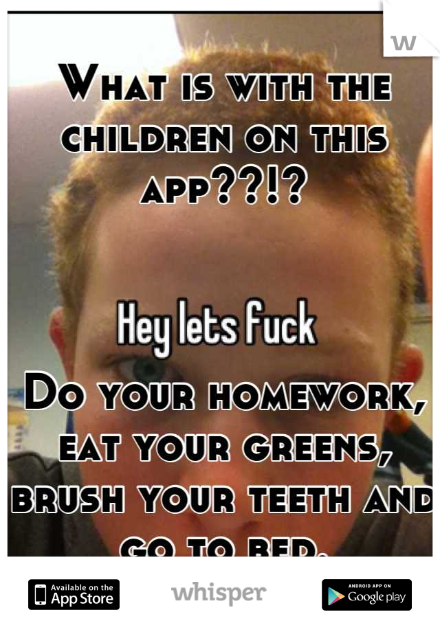 What is with the children on this app??!?



Do your homework, eat your greens, brush your teeth and go to bed.