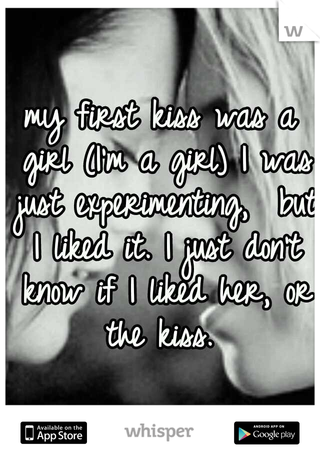 my first kiss was a girl (I'm a girl) I was just experimenting,  but I liked it. I just don't know if I liked her, or the kiss. 