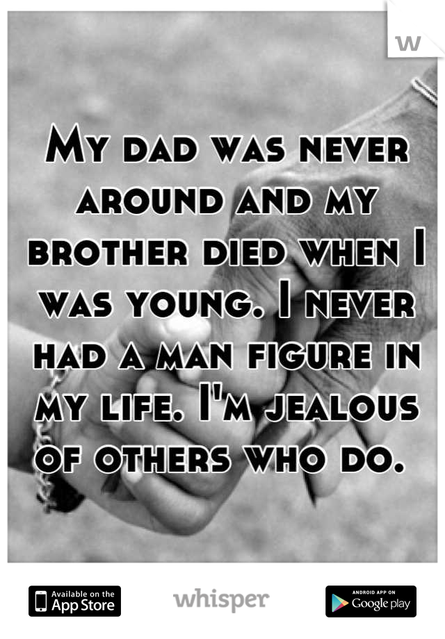 My dad was never around and my brother died when I was young. I never had a man figure in my life. I'm jealous of others who do. 