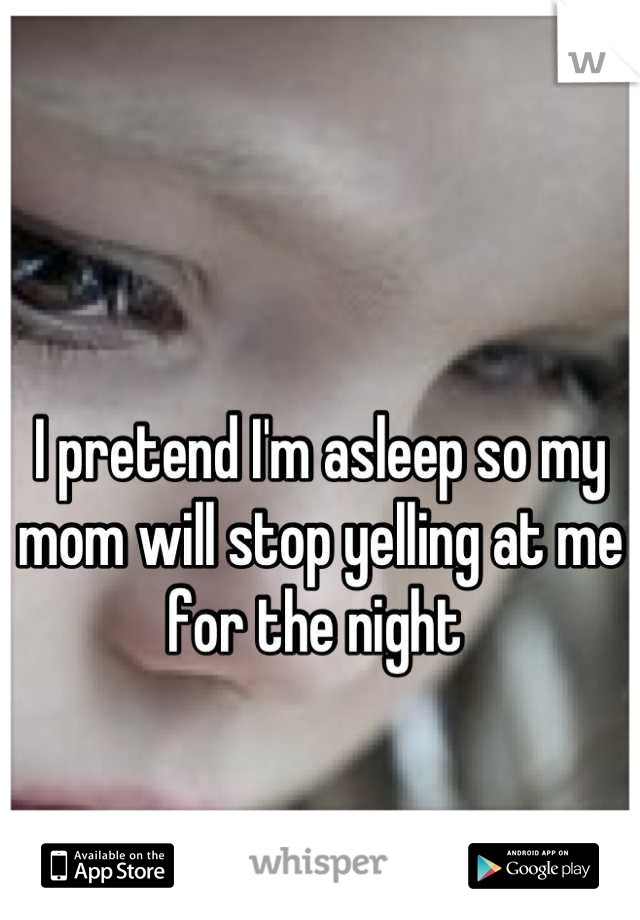 I pretend I'm asleep so my mom will stop yelling at me for the night 