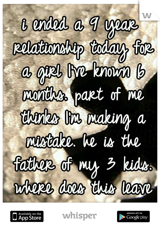 i ended a 9 year relationship today for a girl I've known 6 months. part of me thinks I'm making a mistake. he is the father of my 3 kids. where does this leave them?