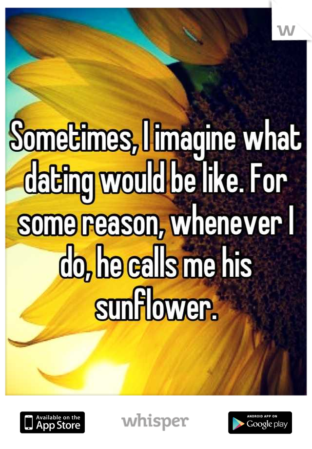 Sometimes, I imagine what dating would be like. For some reason, whenever I do, he calls me his sunflower.