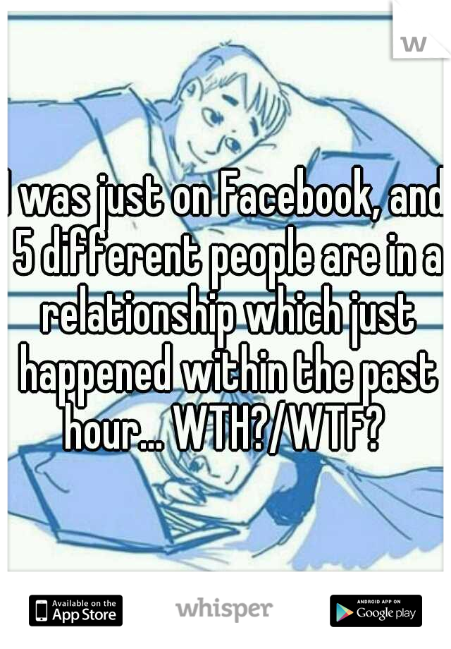 I was just on Facebook, and 5 different people are in a relationship which just happened within the past hour... WTH?/WTF? 