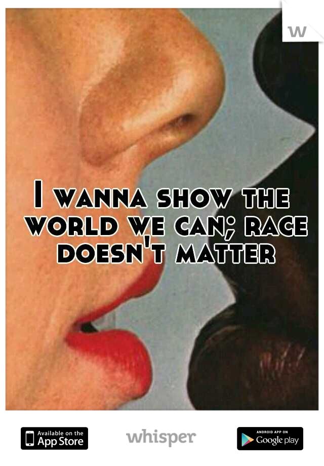 I wanna show the world we can; race doesn't matter