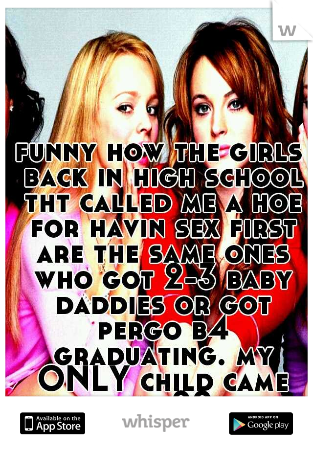 funny how the girls back in high school tht called me a hoe for havin sex first are the same ones who got 2-3 baby daddies or got pergo b4 graduating. my ONLY child came whn i was 20 by my hubby! :-)