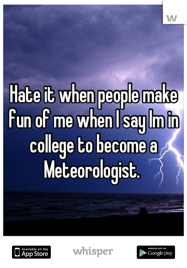 Hate it when people make fun of me when I say Im in college to become a Meteorologist. 