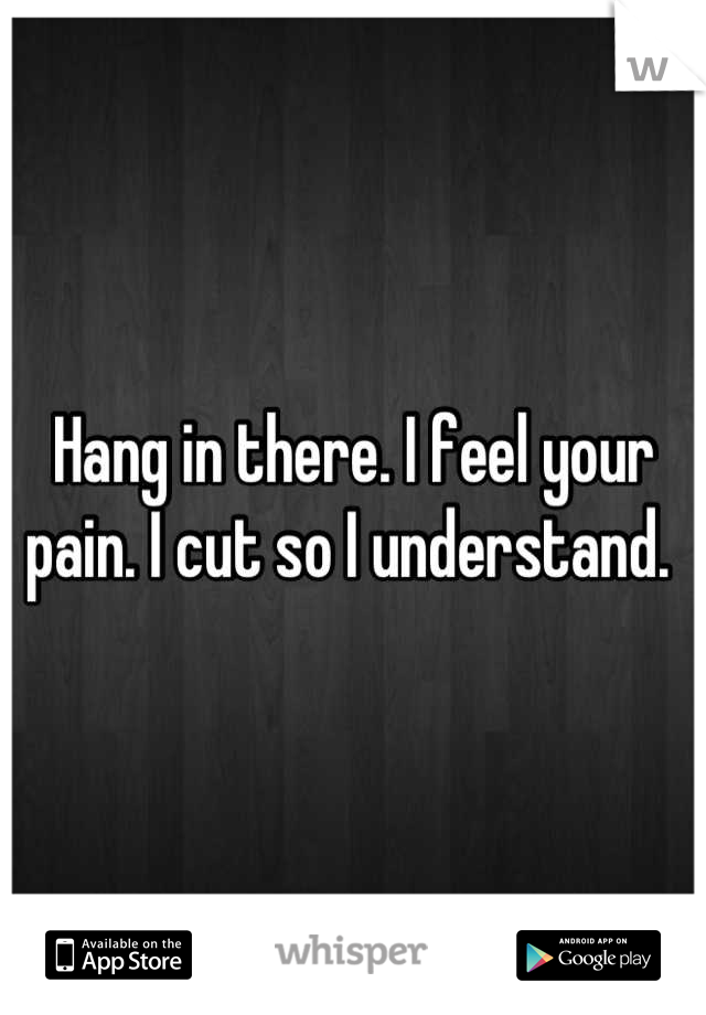 Hang in there. I feel your pain. I cut so I understand. 