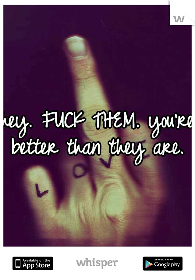 hey. FUCK THEM. you're better than they are. ♡