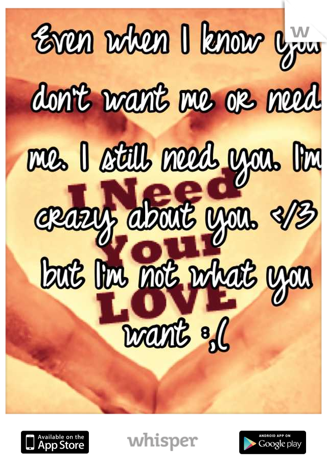 Even when I know you don't want me or need me. I still need you. I'm crazy about you. </3 but I'm not what you want :,(