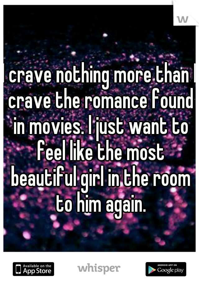 I crave nothing more than I crave the romance found in movies. I just want to feel like the most beautiful girl in the room to him again.