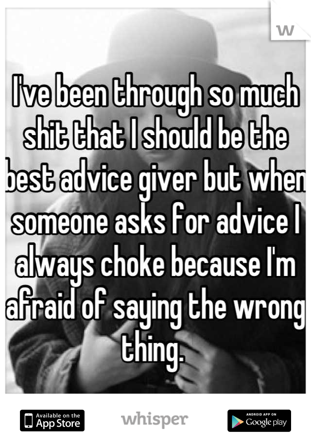 I've been through so much shit that I should be the best advice giver but when someone asks for advice I always choke because I'm afraid of saying the wrong thing. 