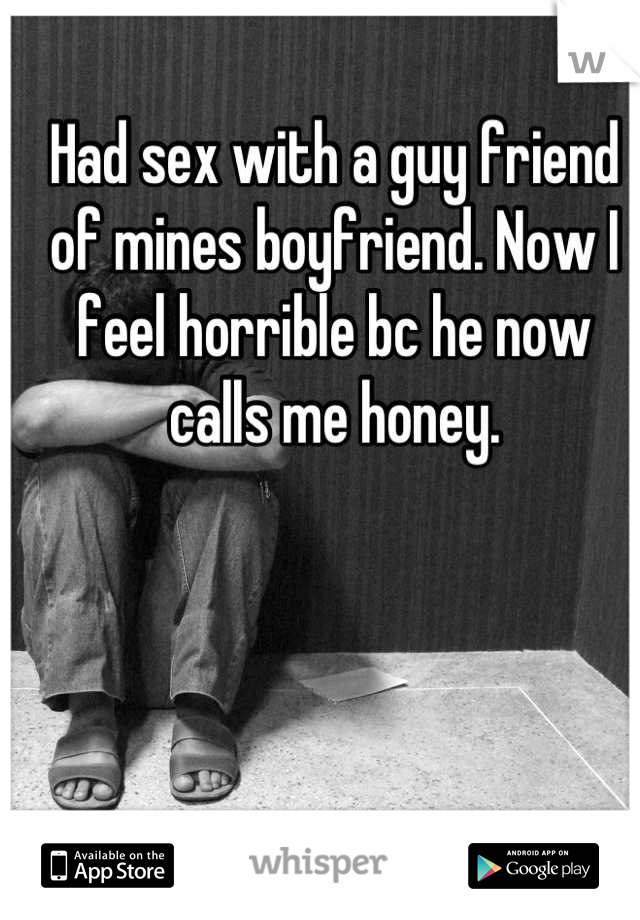 Had sex with a guy friend of mines boyfriend. Now I feel horrible bc he now calls me honey.