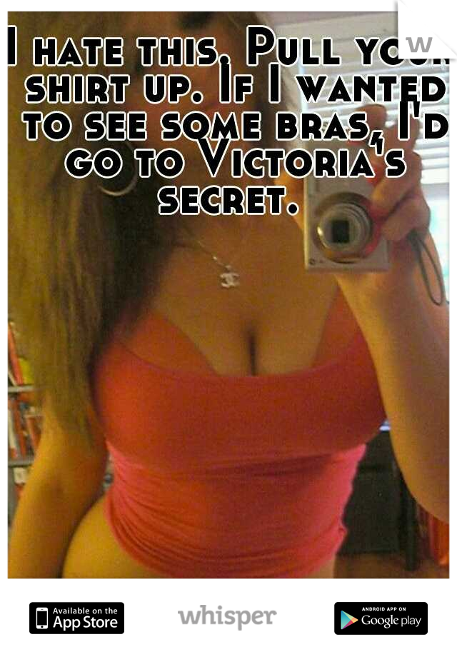 I hate this. Pull your shirt up. If I wanted to see some bras, I'd go to Victoria's secret. 