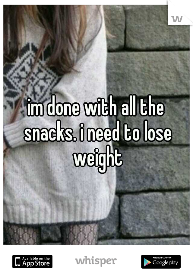 im done with all the snacks. i need to lose weight