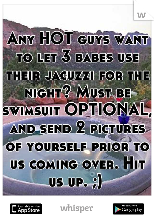 Any HOT guys want to let 3 babes use their jacuzzi for the night? Must be swimsuit OPTIONAL, and send 2 pictures of yourself prior to us coming over. Hit us up. ;) 