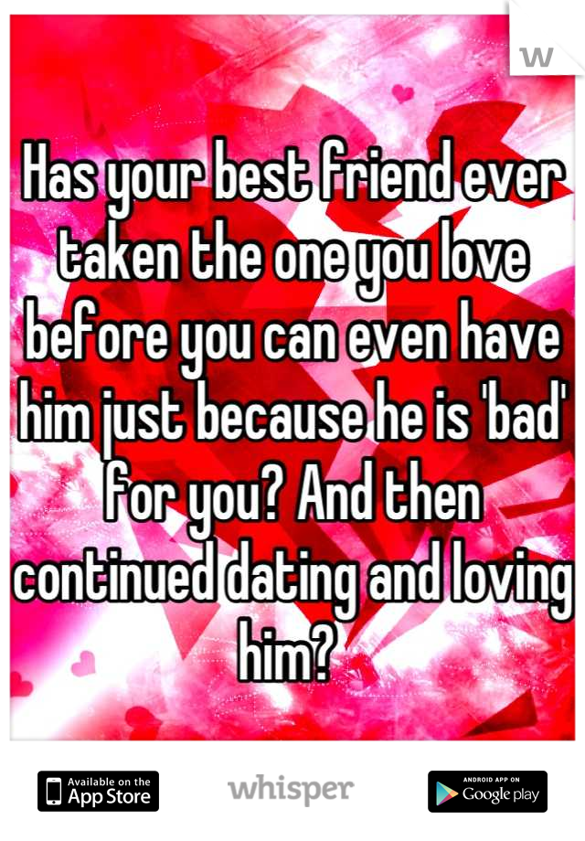 Has your best friend ever taken the one you love before you can even have him just because he is 'bad' for you? And then continued dating and loving him? 