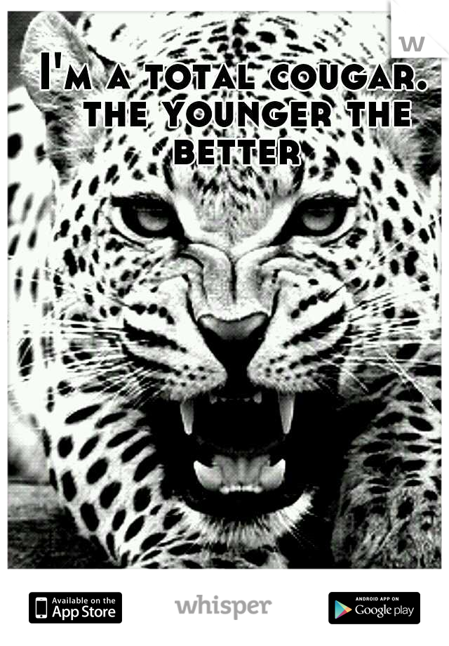 I'm a total cougar.  the younger the better
