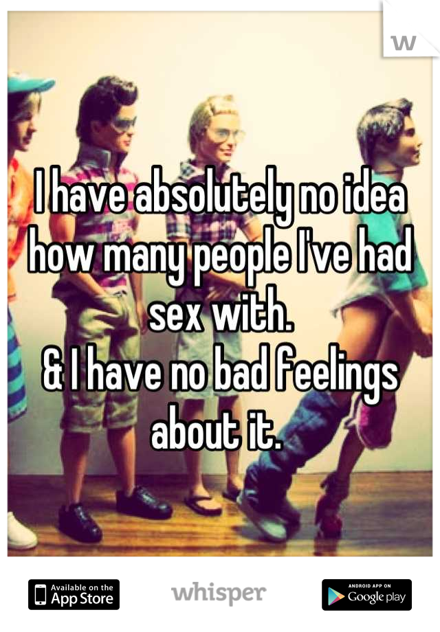 I have absolutely no idea how many people I've had sex with. 
& I have no bad feelings about it. 
