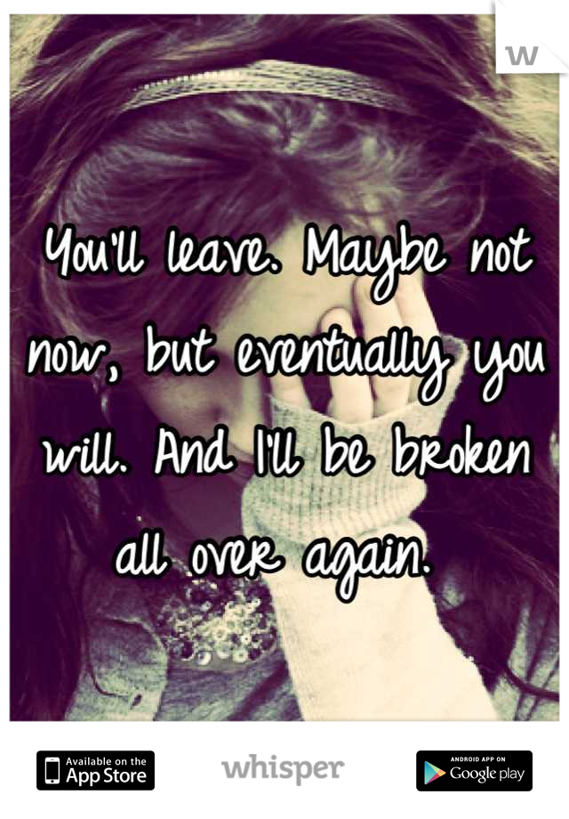 You'll leave. Maybe not now, but eventually you will. And I'll be broken all over again. 