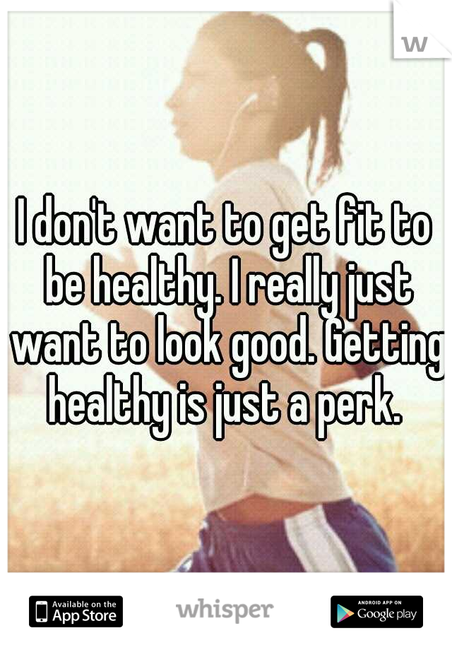 I don't want to get fit to be healthy. I really just want to look good. Getting healthy is just a perk. 
