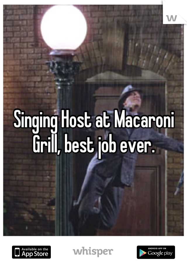 Singing Host at Macaroni Grill, best job ever.