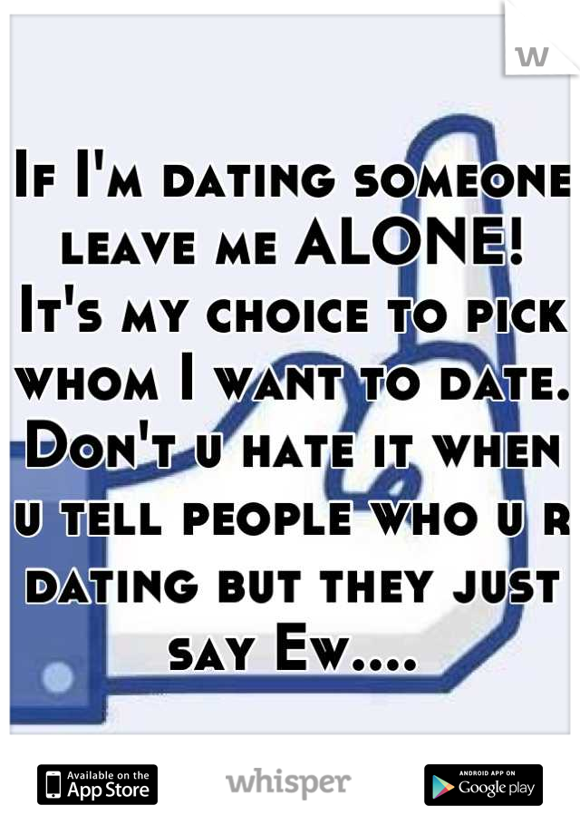 If I'm dating someone leave me ALONE!
It's my choice to pick whom I want to date. Don't u hate it when u tell people who u r dating but they just say Ew....