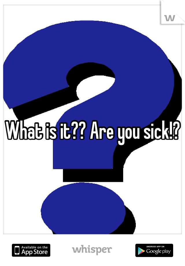 What is it?? Are you sick!?