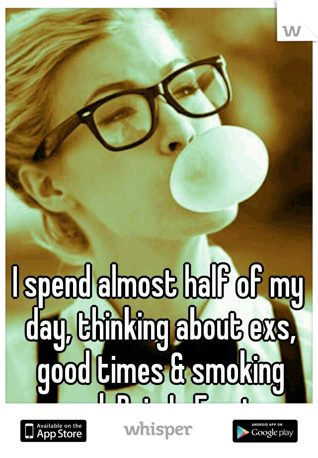 I spend almost half of my day, thinking about exs, good times & smoking weed. Pain Is Empty. 