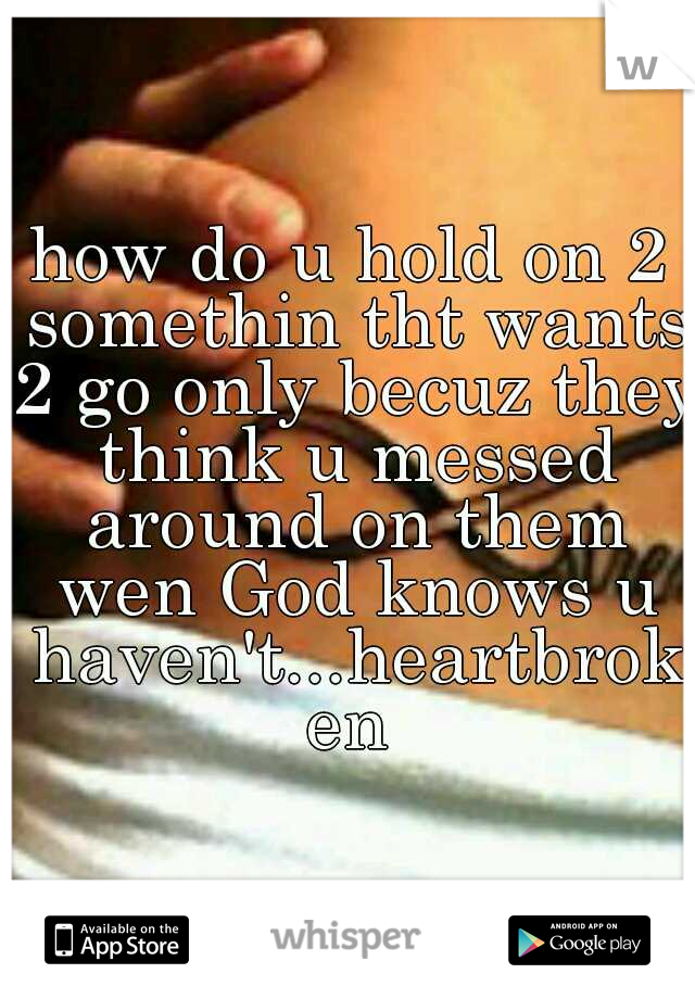 how do u hold on 2 somethin tht wants 2 go only becuz they think u messed around on them wen God knows u haven't...heartbroken