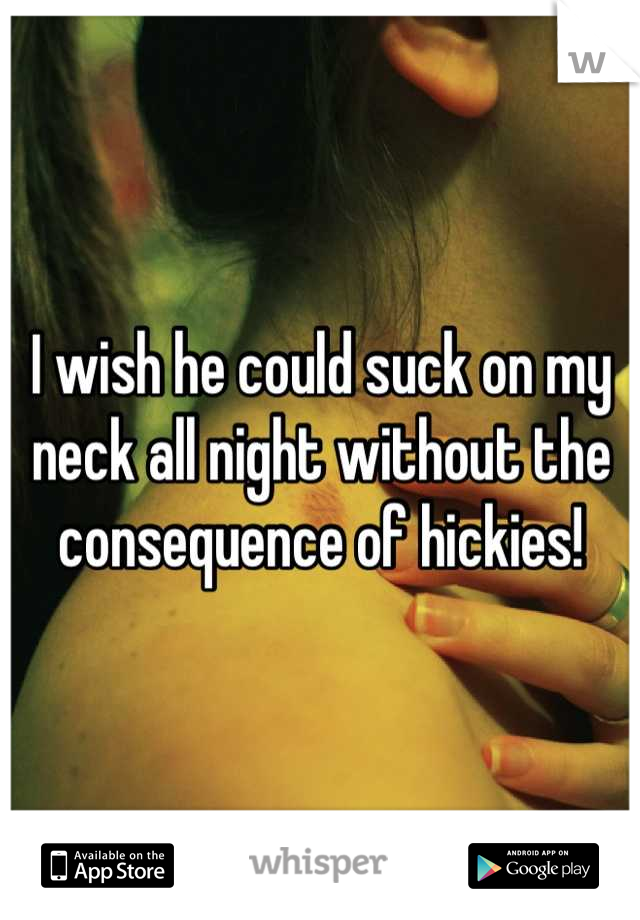 I wish he could suck on my neck all night without the consequence of hickies!