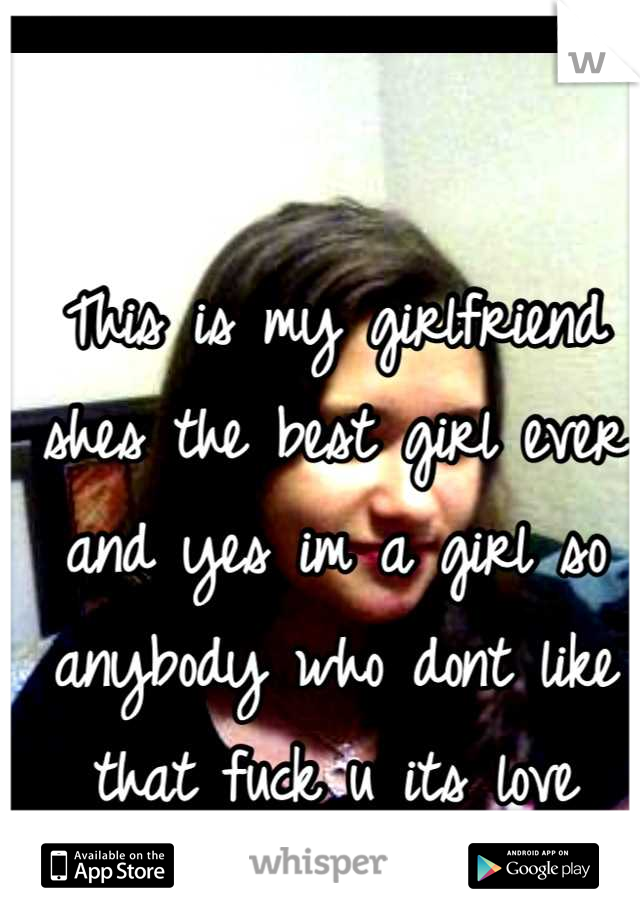 This is my girlfriend shes the best girl ever and yes im a girl so anybody who dont like that fuck u its love