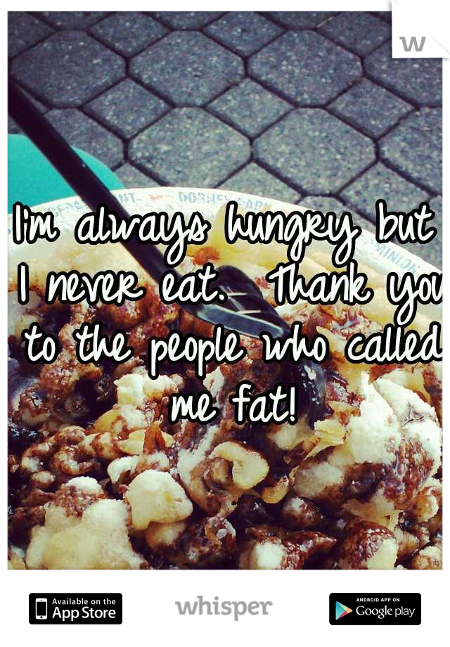 I'm always hungry but I never eat.

Thank you to the people who called me fat!