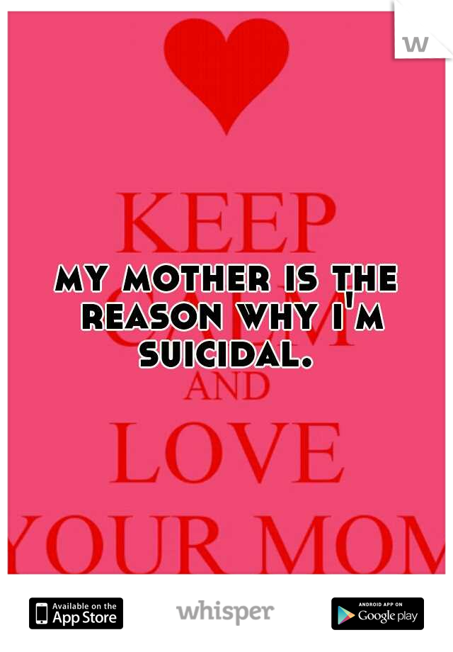 my mother is the reason why i'm suicidal. 