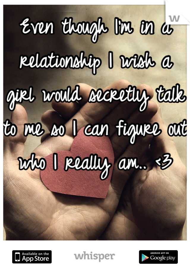 Even though I'm in a relationship I wish a girl would secretly talk to me so I can figure out who I really am.. <3