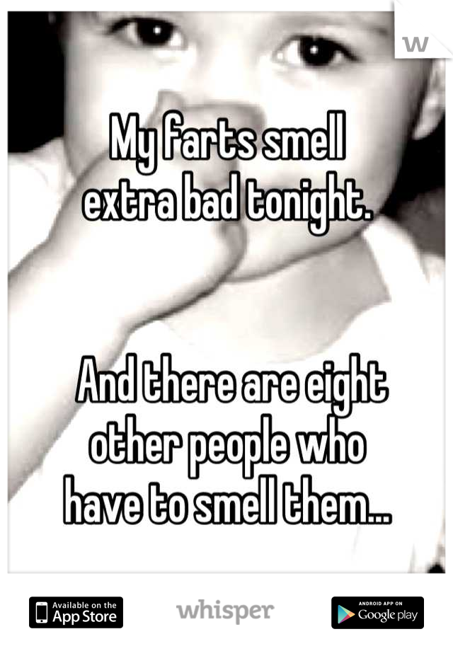 My farts smell 
extra bad tonight.


 And there are eight 
other people who 
have to smell them...