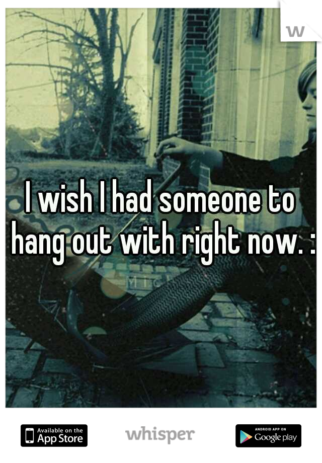 I wish I had someone to hang out with right now. :/