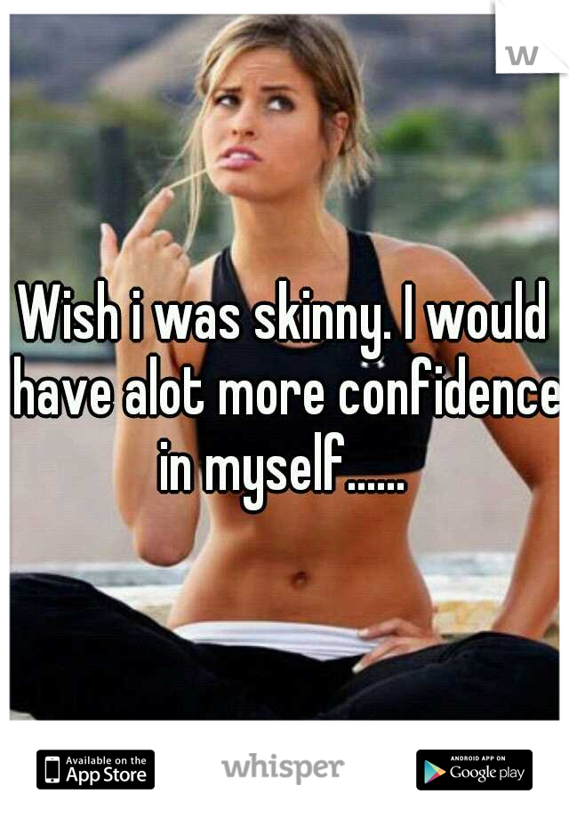 Wish i was skinny. I would have alot more confidence in myself...... 