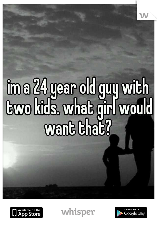 im a 24 year old guy with two kids. what girl would want that? 
