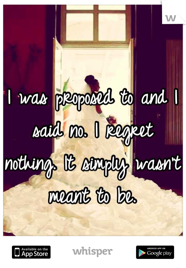 I was proposed to and I said no. I regret nothing. It simply wasn't meant to be.