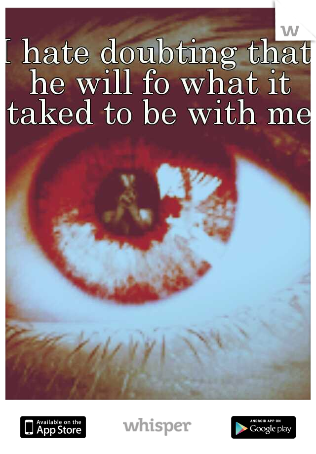 I hate doubting that he will fo what it taked to be with me.