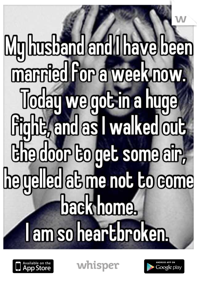 My husband and I have been married for a week now. 
Today we got in a huge fight, and as I walked out the door to get some air, he yelled at me not to come back home.
I am so heartbroken. 