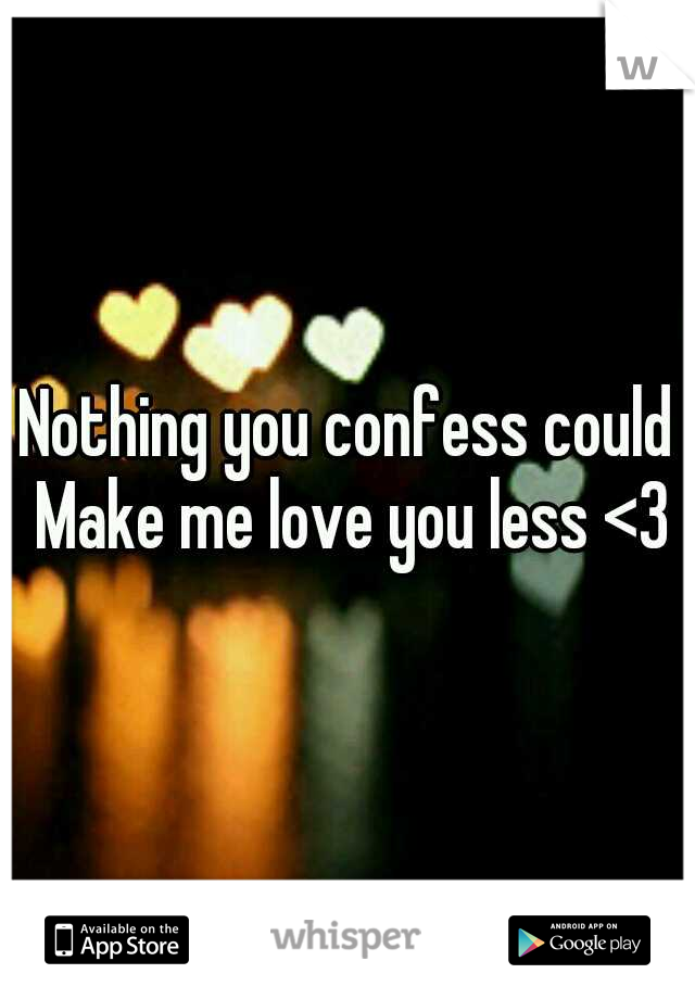 Nothing you confess could Make me love you less <3