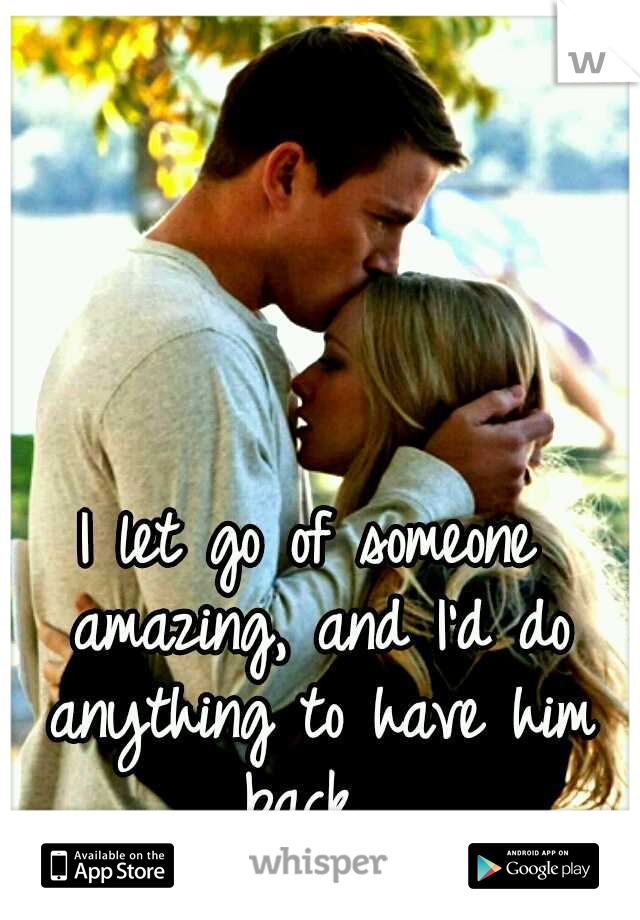 I let go of someone amazing, and I'd do anything to have him back. 