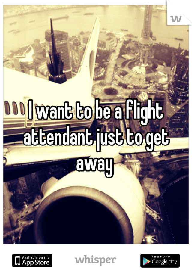 I want to be a flight attendant just to get away 