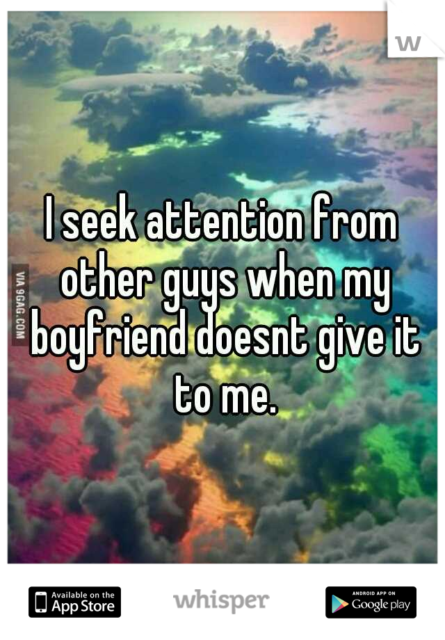 I seek attention from other guys when my boyfriend doesnt give it to me.